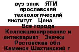 1.1) вуз знак : ЯТИ - ярославский технологический институт › Цена ­ 389 - Все города Коллекционирование и антиквариат » Значки   . Ростовская обл.,Каменск-Шахтинский г.